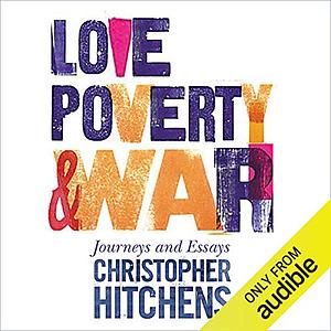 Love, Poverty, and War: Journeys and Essays by Christopher Hitchens