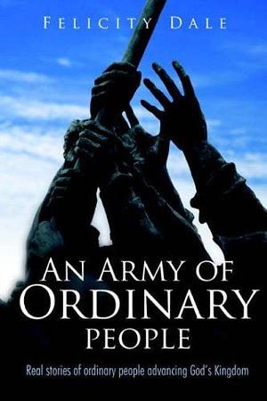 An Army of Ordinary People: Real Stories of Ordinary People Advancing God's Kingdom by Felicity Dale
