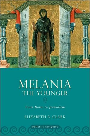 Melania the Younger: From Rome to Jerusalem by Elizabeth A. Clark