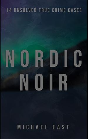 Nordic Noir: 14 Unsolved True Crime Cases by Michael East