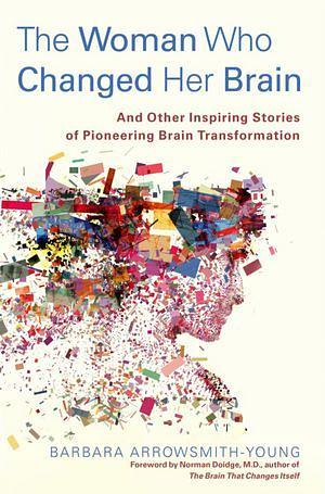 The Woman Who Changed Her Brain: And Other Inspiring Stories of Pioneering Brain Transformation by Barbara Arrowsmith-Young, Norman Doidge