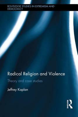 Radical Religion and Violence: Theory and Case Studies by Jeffrey Kaplan
