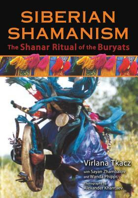 Siberian Shamanism: The Shanar Ritual of the Buryats by Virlana Tkacz