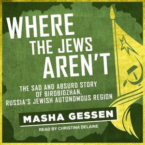 Where the Jews Aren't: The Sad and Absurd Story of Birobidzhan, Russia's Jewish Autonomous Region by Masha Gessen