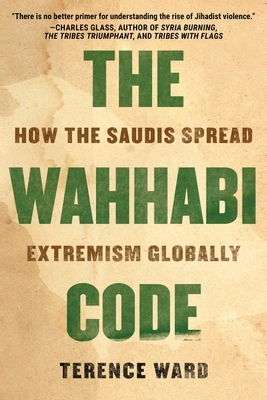 The Wahhabi Code: How the Saudis Spread Extremism Globally by Terence Ward