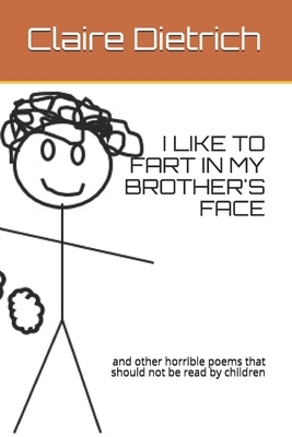 I Like to Fart in My Brother's Face: and other horrible poems that should not be read by children by Claire Dietrich