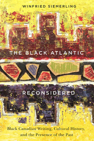 The Black Atlantic Reconsidered: Black Canadian Writing, Cultural History, and the Presence of the Past by Winfried Siemerling
