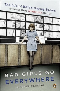 Bad Girls Go Everywhere: The Life of Helen Gurley Brown, the Woman Behind Cosmopolitan Magazine by Jennifer Scanlon
