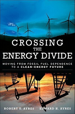 Crossing the Energy Divide: Moving from Fossil Fuel Dependence to a Clean-Energy Future by Edward H. Ayres, Robert U. Ayres