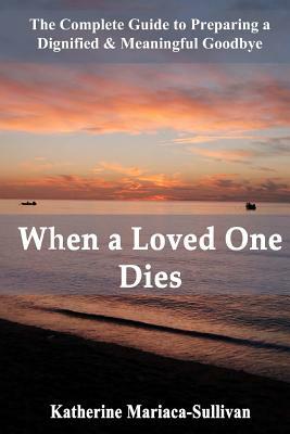 When a Loved One Dies: The Complete Guide to Preparing a Dignified & Meaningful Goodbye by Katherine Mariaca-Sullivan