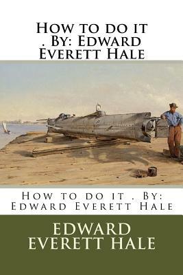 How to do it . By: Edward Everett Hale by Edward Everett Hale