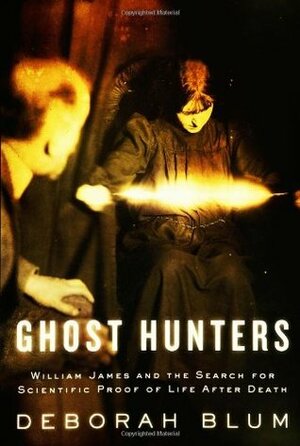 Ghost Hunters: William James and the Search for Scientific Proof of Life After Death by Deborah Blum