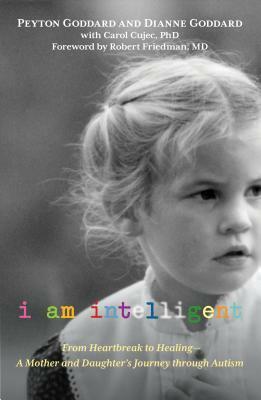 I Am Intelligent: From Heartbreak to Healing--A Mother and Daughter's Journey Through Autism by Peyton Goddard, Robert Friedman, Robert A. Friedman, Dianne Goddard