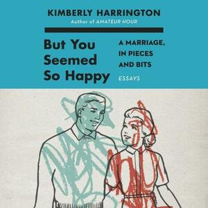 But You Seemed So Happy: A Marriage, in Pieces and Bits by Kimberly Harrington