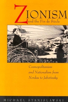 Zionism and the Fin de Siecle: Cosmopolitanism and Nationalism from Nordau to Jabotinsky by Michael Stanislawski