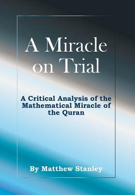 A Miracle on Trial: A Critical Analysis of the Mathematical Miracle of the Quran by Matthew James Stanley