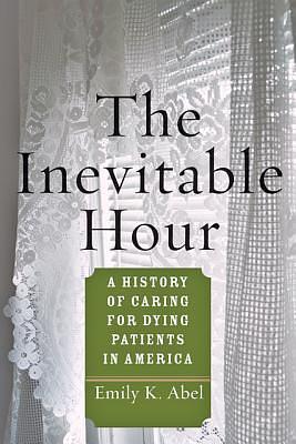 The Inevitable Hour: A History of Caring for Dying Patients in America by Emily K. Abel