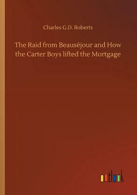 The Raid from Beauséjour and How the Carter Boys Lifted the Mortgage by Charles G. D. Roberts