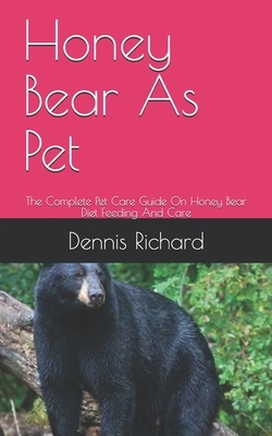 Honey Bear As Pet: The Complete Pet Care Guide On Honey Bear Diet Feeding And Care by Dennis Richard