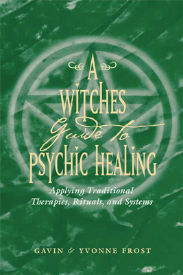 A Witch's Guide to Psychic Healing: Applying Traditional Therapies, Rituals, and Systems by Gavin Frost, Yvonne Frost