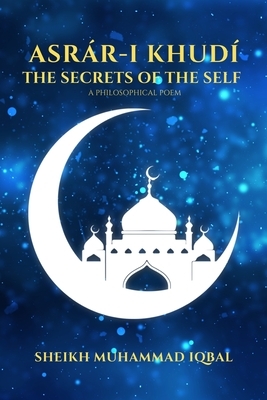 THE SECRETS OF THE SELF - A Philosophical Poem: Asrár-i Khudí by Sheikh Muhammad Iqbal