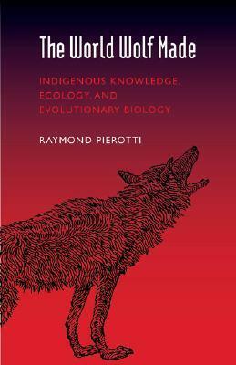 The World Wolf Made: Indigenous Knowledge, Ecology, and Evolutionary Biology by Raymond Pierotti