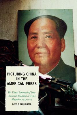 Picturing China in the American Press: The Visual Portrayal of Sino-American Relations in Time Magazine 1949-1973 by David D. Perlmutter