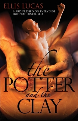 The Potter and the Clay: Hard Pressed on Every Side but Not Destroyed by Ellis D. Lucas