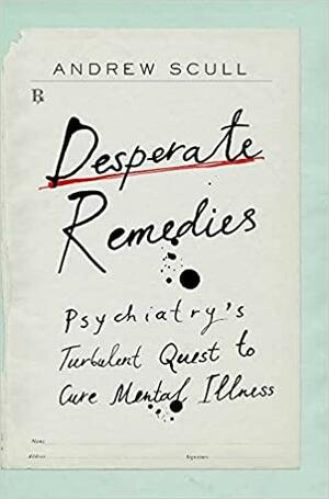 Desperate Remedies: Psychiatry's Turbulent Quest to Cure Mental Illness by Andrew Scull