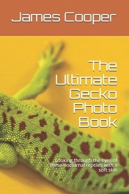 The Ultimate Gecko Photo Book: Looking through the eyes of these nocturnal reptiles with a soft skin by James Cooper