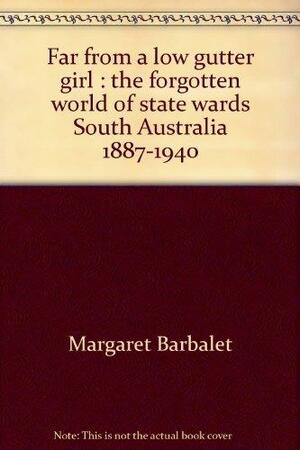 Far From A Low Gutter Girl: The Forgotten World Of State Wards, South Australia, 1887 1940 by Margaret Barbalet