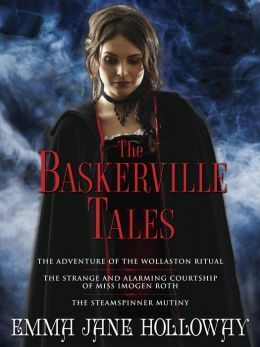 The Baskerville Tales (Short Stories): The Adventure of the Wollaston Ritual, The Strange and Alarming Courtship of Miss Imogen Roth, The Steamspinner Mutiny by Emma Jane Holloway