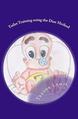 Toilet Train In Days - Using The Dior Method: Toilet Training - The Dior Method by Trevor Lewis