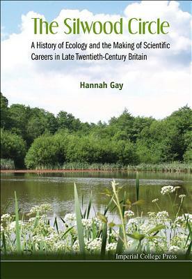 Silwood Circle, The: A History of Ecology and the Making of Scientific Careers in Late Twentieth-Century Britain by Hannah Gay