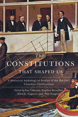 The Constitutions that Shaped Us: A Historical Anthology of Pre-1867 Canadian Constitutions by Guy Laforest, Eugénie Brouillet, Alain-G. Gagnon
