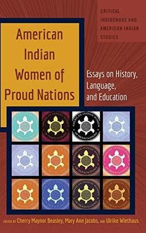 American Indian Women of Proud Nations: Essays on History, Language, and Education by Cherry Maynor Beasley, Ulrike Wiethaus, Mary Ann Jacobs