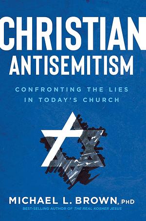 Christian Antisemitism: Confronting the Lies in Today's Church by Michael L. Brown