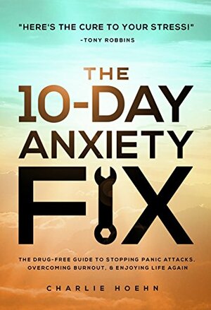 The 10-Day Anxiety Fix: The Drug-Free Guide to Stopping Panic Attacks, Overcoming Burnout, and Enjoying Life Again by Charlie Hoehn