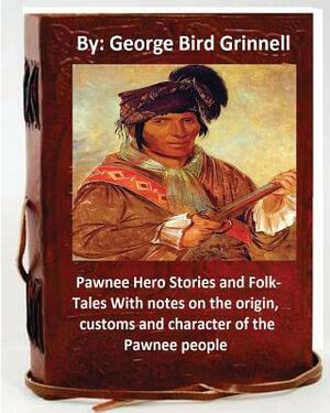 Pawnee Hero Stories and Folk-Tales With notes on the origin, customs and character of the Pawnee people.By: George Bird Grinnell by George Bird Grinnell