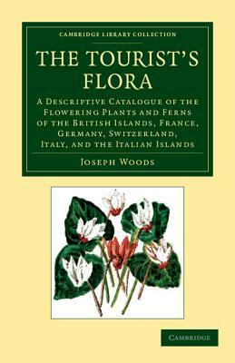The Tourist's Flora: A Descriptive Catalogue of the Flowering Plants and Ferns of the British Islands, France, Germany, Switzerland, Italy, by Jospeh Woods, Joseph Woods