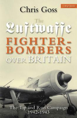 Luftwaffe Fighter-Bombers Over Britian: The Tip and Run Campaign, 1942-1943 by Chris Goss