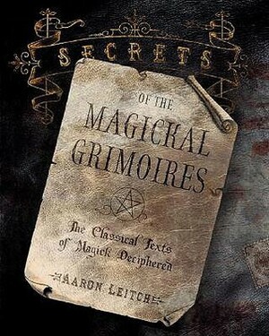 Secrets of the Magickal Grimoires: The Classical Texts of Magick Deciphered by Aaron Leitch