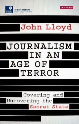 Journalism in an Age of Terror: Covering and Uncovering the Secret State by John Lloyd