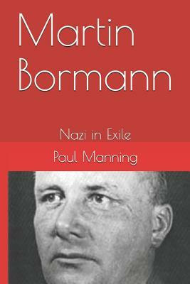 Martin Bormann: Nazi in Exile by Paul Manning