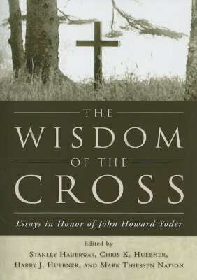 The Wisdom of the Cross: Essays in Honor of John Howard Yoder by Stanley Hauerwas