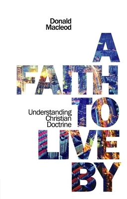 A Faith to Live by: Understanding Christian Doctrine by Donald MacLeod