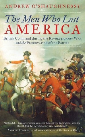 The Men Who Lost America - British Command during the Revolutionary War and the Preservation of the Empire by Andrew O'Shaughnessy