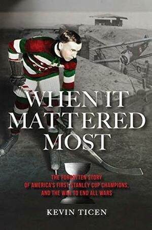 When It Mattered Most: The Forgotten Story of America's First Stanley Cup Champions, and the War to End All Wars by Kevin Ticen
