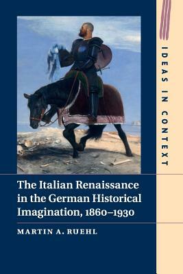 The Italian Renaissance in the German Historical Imagination, 1860-1930 by Martin Ruehl