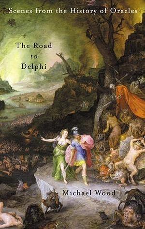 The Road to Delphi: Scenes from the History of Oracles by Michael Wood, Michael Wood